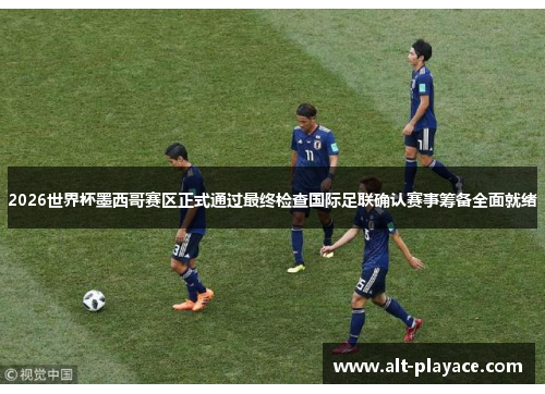 2026世界杯墨西哥赛区正式通过最终检查国际足联确认赛事筹备全面就绪