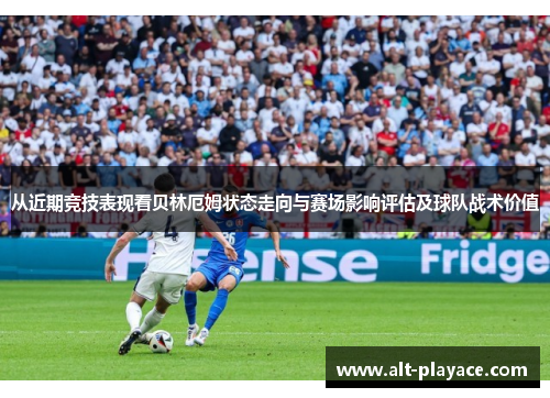 从近期竞技表现看贝林厄姆状态走向与赛场影响评估及球队战术价值 从近期竞技表现看贝林厄姆状态走向与赛场影响评估及球队战术价值