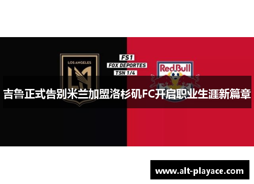 吉鲁正式告别米兰加盟洛杉矶FC开启职业生涯新篇章 吉鲁正式告别米兰加盟洛杉矶FC开启职业生涯新篇章