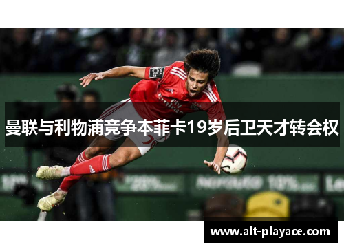 曼联与利物浦竞争本菲卡19岁后卫天才转会权