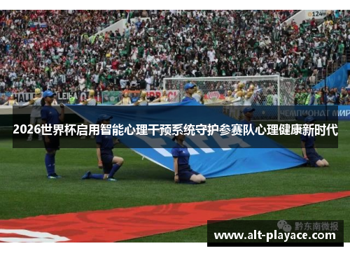 2026世界杯启用智能心理干预系统守护参赛队心理健康新时代 2026世界杯启用智能心理干预系统守护参赛队心理健康新时代