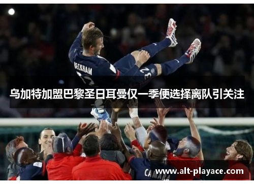 乌加特加盟巴黎圣日耳曼仅一季便选择离队引关注 乌加特加盟巴黎圣日耳曼仅一季便选择离队引关注
