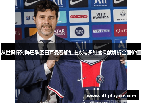 从世俱杯对阵巴黎圣日耳曼看加维进攻端多维度贡献解析全面价值