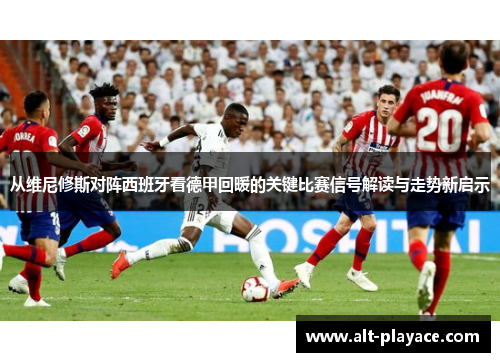 从维尼修斯对阵西班牙看德甲回暖的关键比赛信号解读与走势新启示