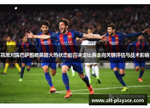 凯恩对阵巴萨前瞻英超火热状态能否决定比赛走向关键评估与战术影响