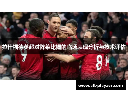 拉什福德英超对阵莱比锡的临场表现分析与技术评估 拉什福德英超对阵莱比锡的临场表现分析与技术评估
