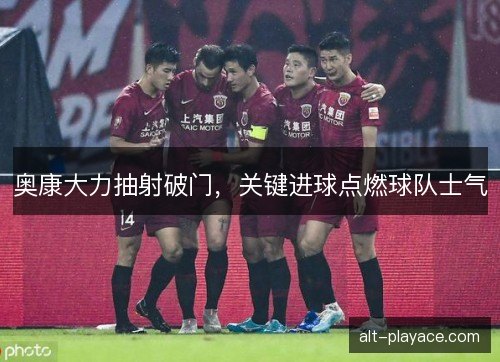 奥康大力抽射破门，关键进球点燃球队士气